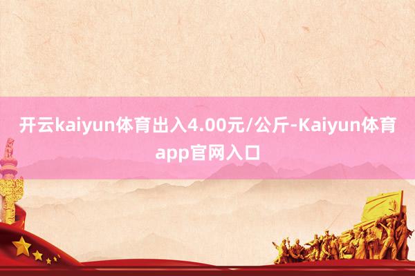 开云kaiyun体育出入4.00元/公斤-Kaiyun体育app官网入口