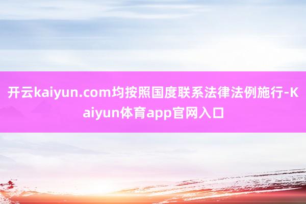 开云kaiyun.com均按照国度联系法律法例施行-Kaiyun体育app官网入口