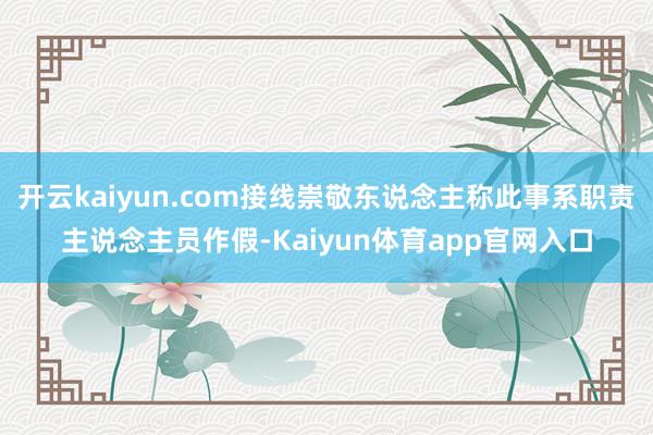 开云kaiyun.com接线崇敬东说念主称此事系职责主说念主员作假-Kaiyun体育app官网入口