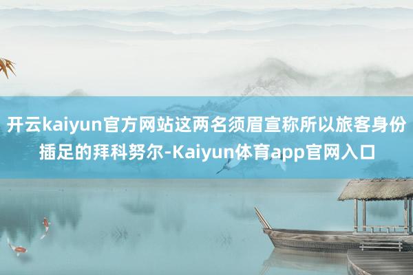 开云kaiyun官方网站这两名须眉宣称所以旅客身份插足的拜科努尔-Kaiyun体育app官网入口