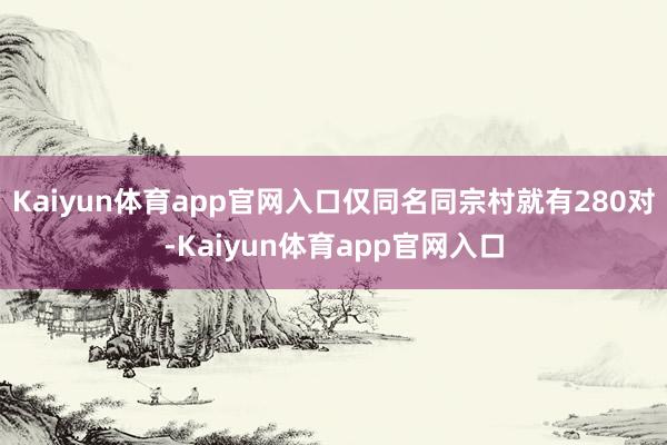 Kaiyun体育app官网入口仅同名同宗村就有280对-Kaiyun体育app官网入口