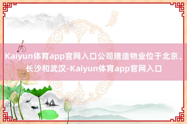 Kaiyun体育app官网入口公司建造物业位于北京、长沙和武汉-Kaiyun体育app官网入口