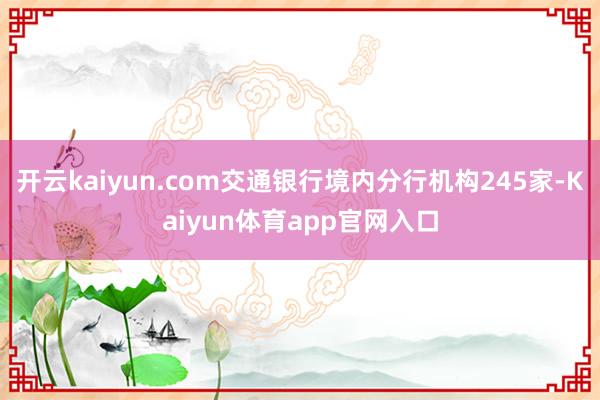 开云kaiyun.com交通银行境内分行机构245家-Kaiyun体育app官网入口