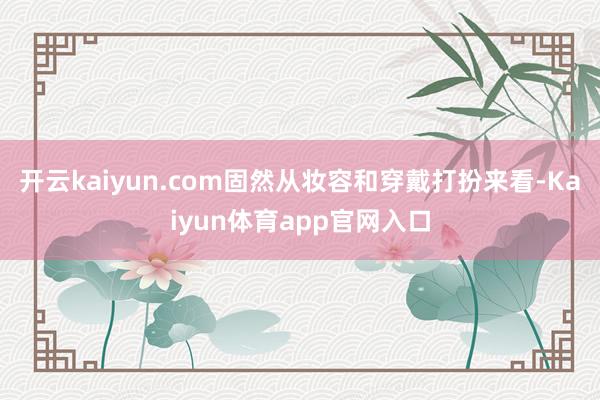 开云kaiyun.com固然从妆容和穿戴打扮来看-Kaiyun体育app官网入口