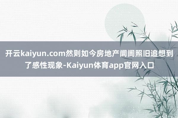 开云kaiyun.com然则如今房地产阛阓照旧追想到了感性现象-Kaiyun体育app官网入口