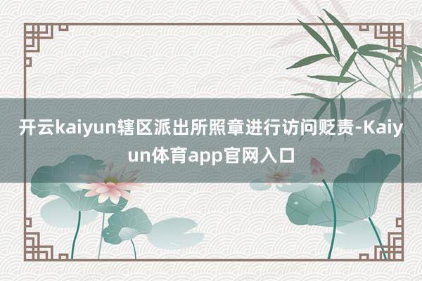 开云kaiyun辖区派出所照章进行访问贬责-Kaiyun体育app官网入口