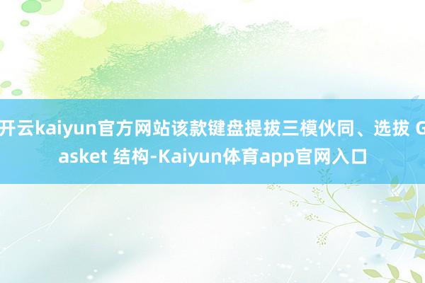 开云kaiyun官方网站该款键盘提拔三模伙同、选拔 Gasket 结构-Kaiyun体育app官网入口