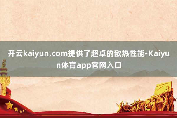 开云kaiyun.com提供了超卓的散热性能-Kaiyun体育app官网入口