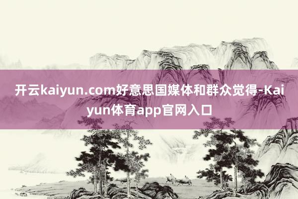 开云kaiyun.com　　好意思国媒体和群众觉得-Kaiyun体育app官网入口