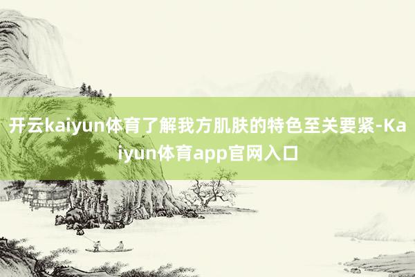 开云kaiyun体育了解我方肌肤的特色至关要紧-Kaiyun体育app官网入口