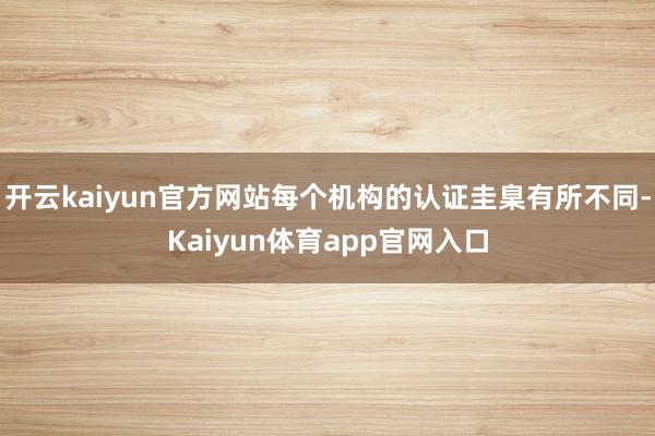 开云kaiyun官方网站每个机构的认证圭臬有所不同-Kaiyun体育app官网入口