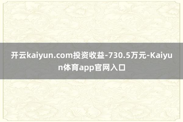 开云kaiyun.com投资收益-730.5万元-Kaiyun体育app官网入口