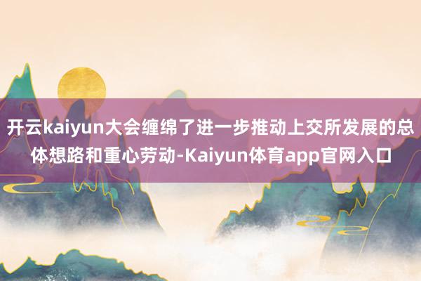 开云kaiyun大会缠绵了进一步推动上交所发展的总体想路和重心劳动-Kaiyun体育app官网入口