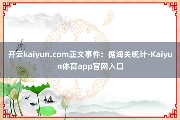 开云kaiyun.com正文事件：据海关统计-Kaiyun体育app官网入口