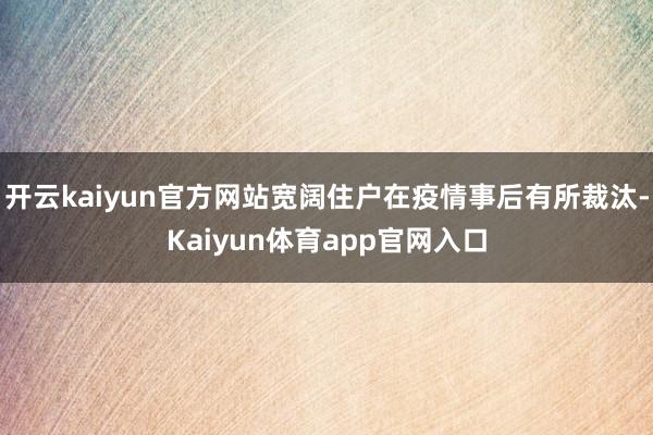 开云kaiyun官方网站宽阔住户在疫情事后有所裁汰-Kaiyun体育app官网入口