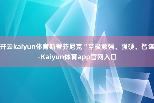 开云kaiyun体育斯蒂芬尼克“至极顽强、强硬、智谋-Kaiyun体育app官网入口