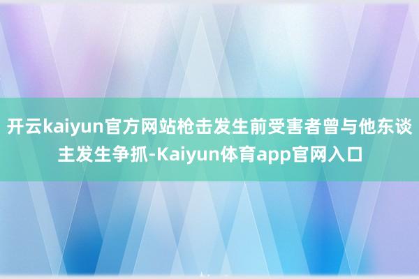 开云kaiyun官方网站枪击发生前受害者曾与他东谈主发生争抓-Kaiyun体育app官网入口