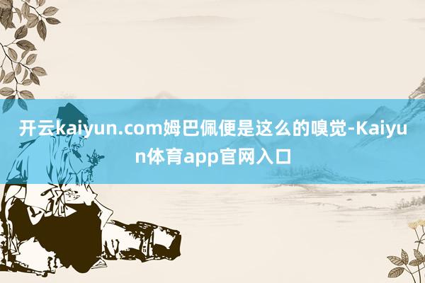 开云kaiyun.com姆巴佩便是这么的嗅觉-Kaiyun体育app官网入口