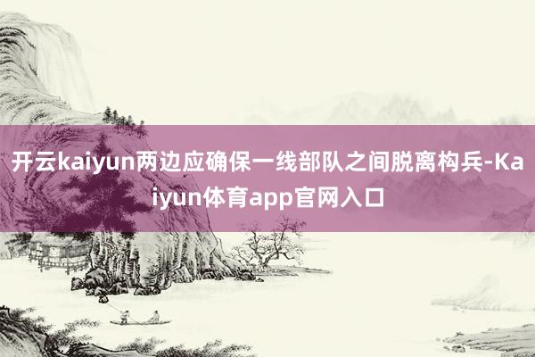 开云kaiyun两边应确保一线部队之间脱离构兵-Kaiyun体育app官网入口