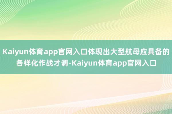 Kaiyun体育app官网入口体现出大型航母应具备的各样化作战才调-Kaiyun体育app官网入口