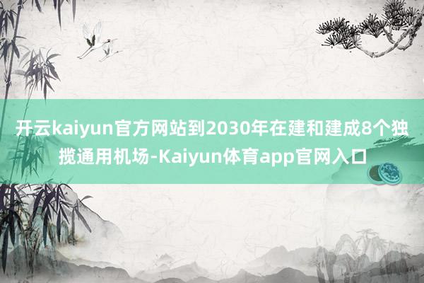 开云kaiyun官方网站到2030年在建和建成8个独揽通用机场-Kaiyun体育app官网入口