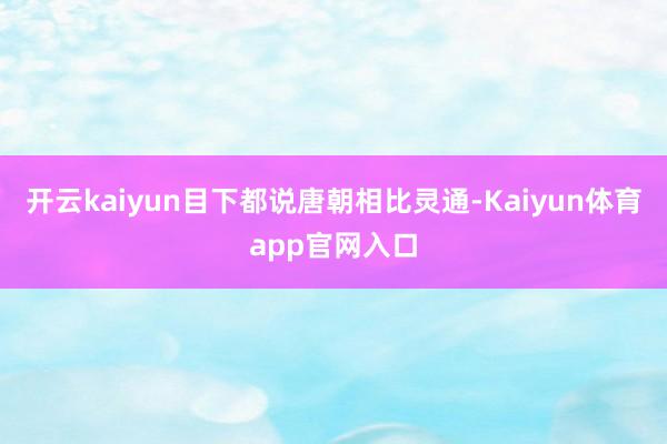 开云kaiyun目下都说唐朝相比灵通-Kaiyun体育app官网入口