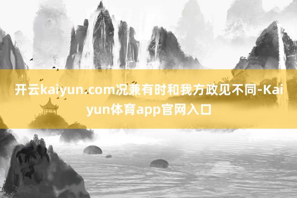 开云kaiyun.com况兼有时和我方政见不同-Kaiyun体育app官网入口