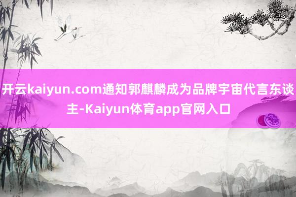 开云kaiyun.com通知郭麒麟成为品牌宇宙代言东谈主-Kaiyun体育app官网入口