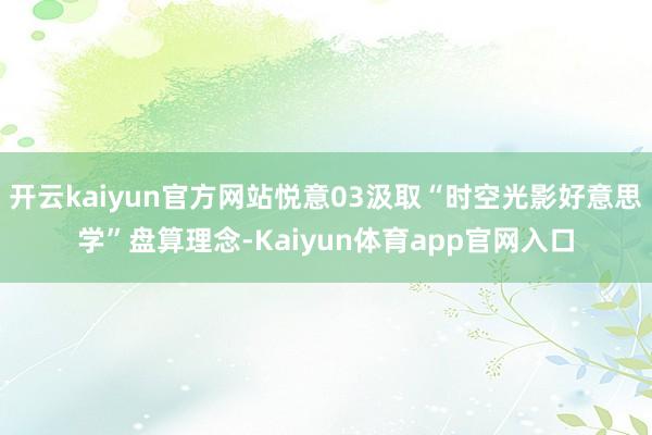 开云kaiyun官方网站悦意03汲取“时空光影好意思学”盘算理念-Kaiyun体育app官网入口