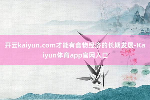 开云kaiyun.com才能有食物经济的长期发展-Kaiyun体育app官网入口