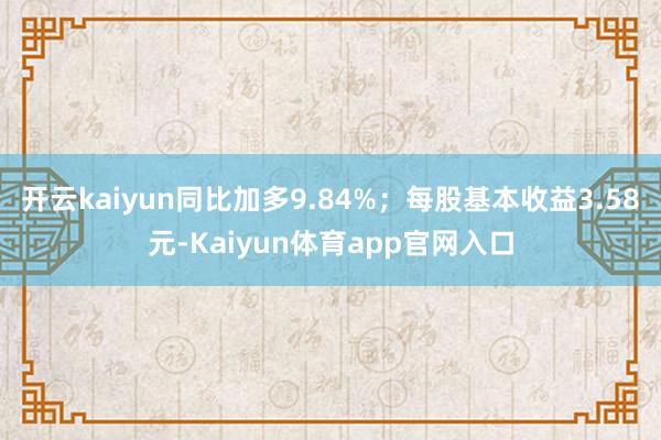 开云kaiyun同比加多9.84%；每股基本收益3.58元-Kaiyun体育app官网入口