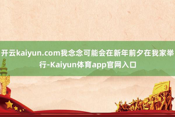 开云kaiyun.com我念念可能会在新年前夕在我家举行-Kaiyun体育app官网入口