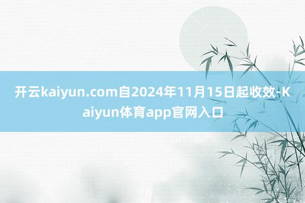 开云kaiyun.com自2024年11月15日起收效-Kaiyun体育app官网入口