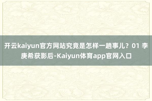 开云kaiyun官方网站究竟是怎样一趟事儿？01 李庚希获影后-Kaiyun体育app官网入口