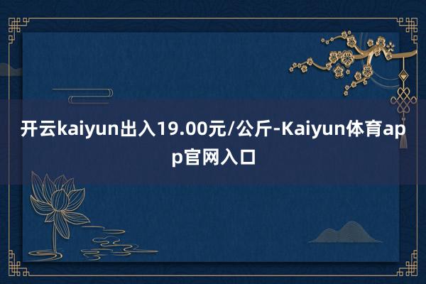 开云kaiyun出入19.00元/公斤-Kaiyun体育app官网入口