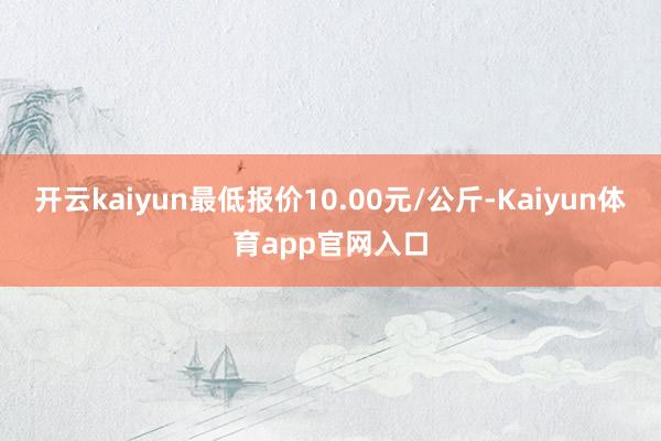 开云kaiyun最低报价10.00元/公斤-Kaiyun体育app官网入口