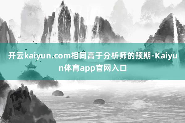 开云kaiyun.com相同高于分析师的预期-Kaiyun体育app官网入口