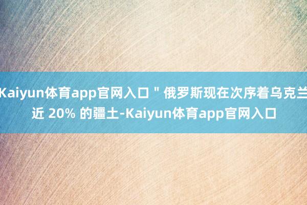 Kaiyun体育app官网入口＂俄罗斯现在次序着乌克兰近 20% 的疆土-Kaiyun体育app官网入口