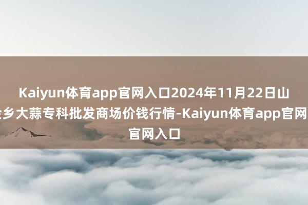 Kaiyun体育app官网入口2024年11月22日山东金乡大蒜专科批发商场价钱行情-Kaiyun体育app官网入口