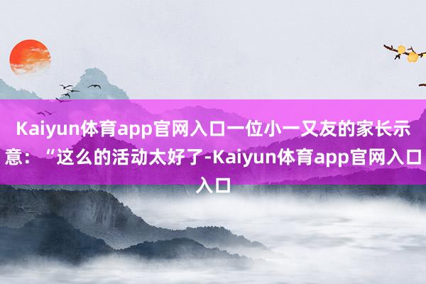 Kaiyun体育app官网入口一位小一又友的家长示意：“这么的活动太好了-Kaiyun体育app官网入口