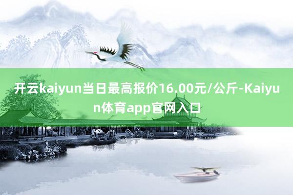 开云kaiyun当日最高报价16.00元/公斤-Kaiyun体育app官网入口