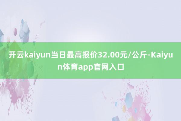 开云kaiyun当日最高报价32.00元/公斤-Kaiyun体育app官网入口