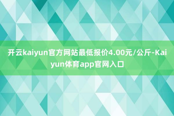 开云kaiyun官方网站最低报价4.00元/公斤-Kaiyun体育app官网入口