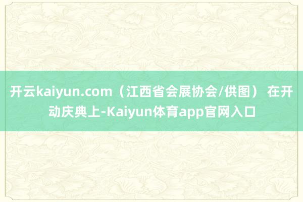 开云kaiyun.com（江西省会展协会/供图） 在开动庆典上-Kaiyun体育app官网入口