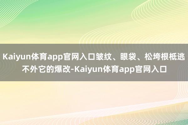 Kaiyun体育app官网入口皱纹、眼袋、松垮根柢逃不外它的爆改-Kaiyun体育app官网入口