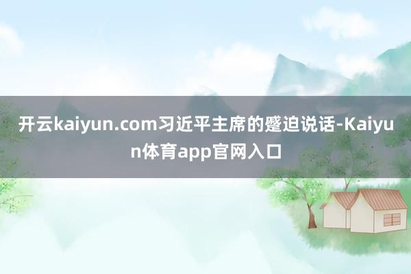 开云kaiyun.com习近平主席的蹙迫说话-Kaiyun体育app官网入口