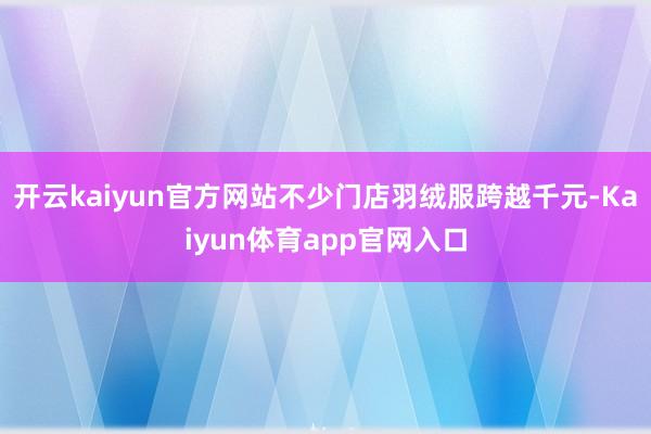 开云kaiyun官方网站不少门店羽绒服跨越千元-Kaiyun体育app官网入口