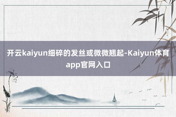 开云kaiyun细碎的发丝或微微翘起-Kaiyun体育app官网入口