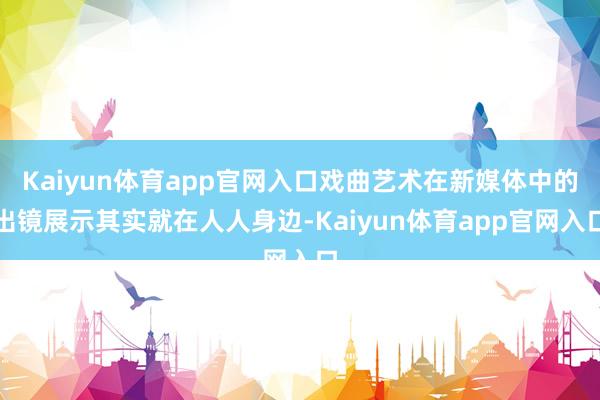 Kaiyun体育app官网入口戏曲艺术在新媒体中的出镜展示其实就在人人身边-Kaiyun体育app官网入口