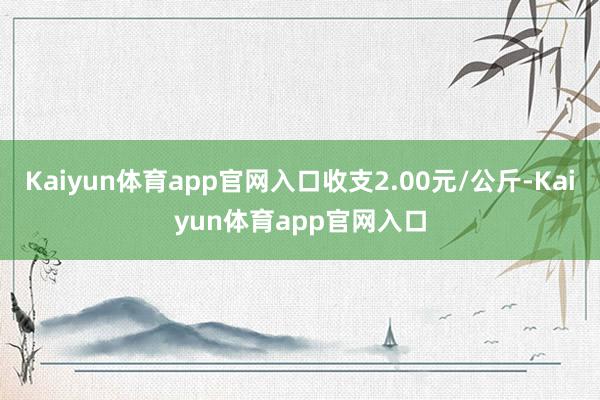 Kaiyun体育app官网入口收支2.00元/公斤-Kaiyun体育app官网入口